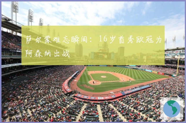萨尔蒙难忘瞬间:16岁首秀欧冠为阿森纳出战
