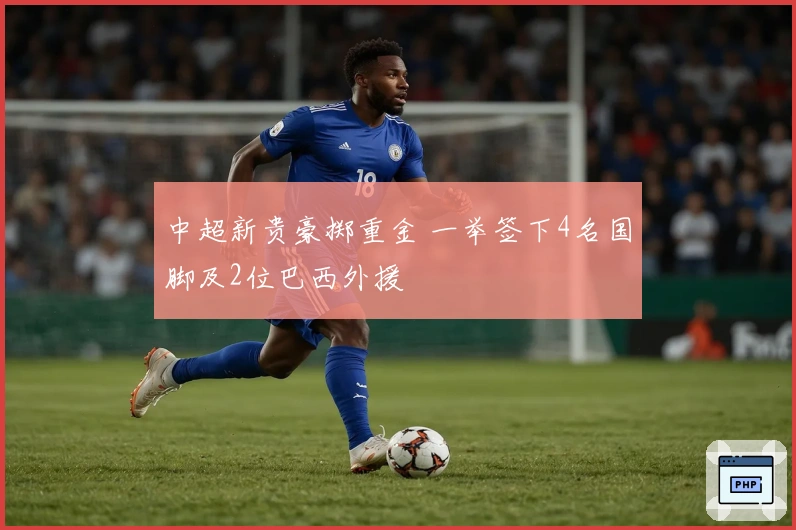 中超新贵豪掷重金 一举签下4名国脚及2位巴西外援