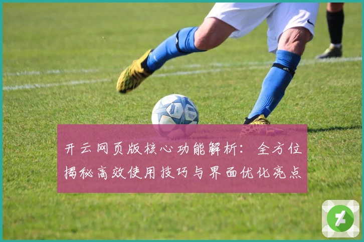 开云网页版核心功能解析：全方位揭秘高效使用技巧与界面优化亮点