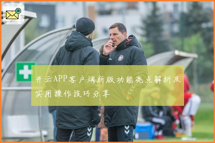 开云APP客户端新版功能亮点解析及实用操作技巧分享