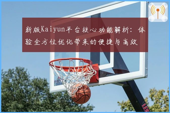 新版Kaiyun平台核心功能解析：体验全方位优化带来的便捷与高效