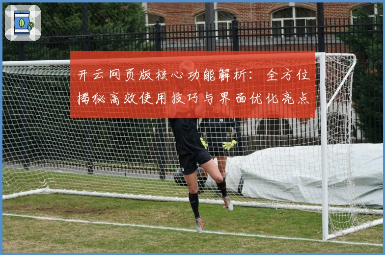 开云网页版核心功能解析：全方位揭秘高效使用技巧与界面优化亮点