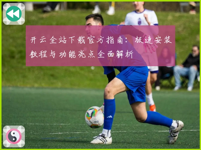 开云全站下载官方指南：极速安装教程与功能亮点全面解析