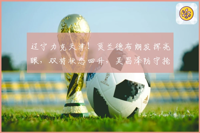 辽宁力克天津！莫兰德布朗发挥亮眼，双将状态回升，吴昌泽防守抢眼！