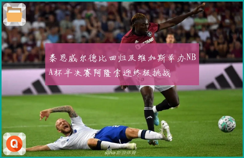 泰恩威尔德比回归及维加斯举办NBA杯半决赛阿隆索迎终极挑战