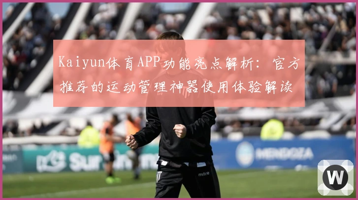 Kaiyun体育APP功能亮点解析：官方推荐的运动管理神器使用体验解读