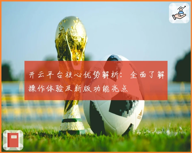 开云平台核心优势解析：全面了解操作体验及新版功能亮点