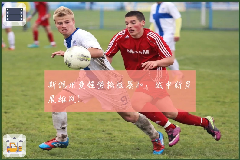 斯佩尔曼强势抢板暴扣，城中新星展雄风！
