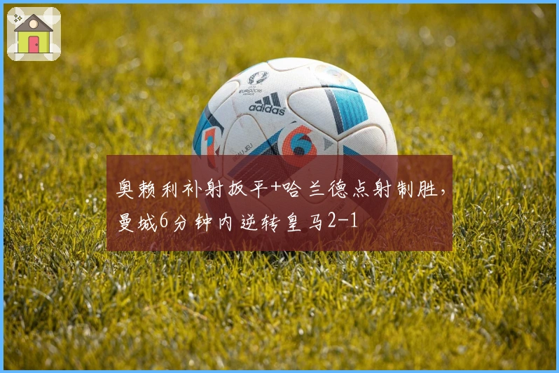 奥赖利补射扳平+哈兰德点射制胜，曼城6分钟内逆转皇马2-1