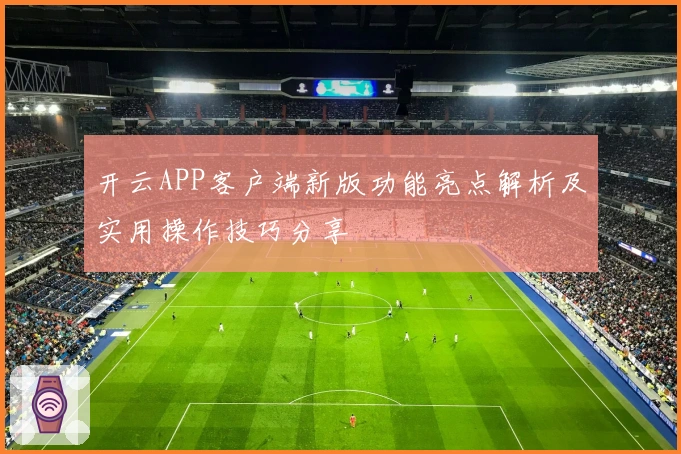 开云APP客户端新版功能亮点解析及实用操作技巧分享