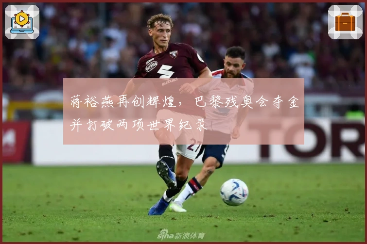 蒋裕燕再创辉煌，巴黎残奥会夺金并打破两项世界纪录