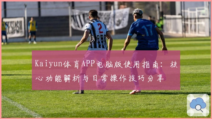Kaiyun体育APP电脑版使用指南：核心功能解析与日常操作技巧分享