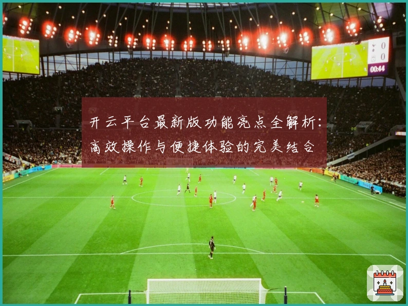 开云平台最新版功能亮点全解析:高效操作与便捷体验的完美结合