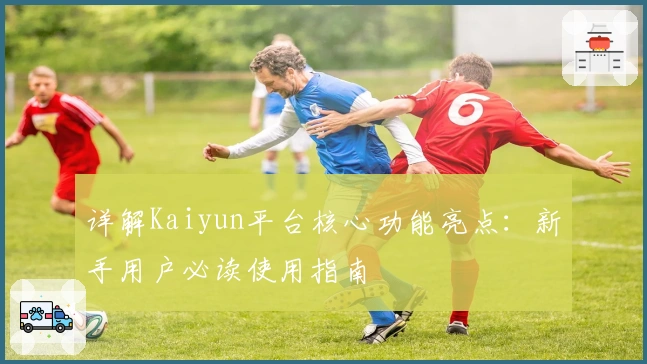 详解Kaiyun平台核心功能亮点：新手用户必读使用指南
