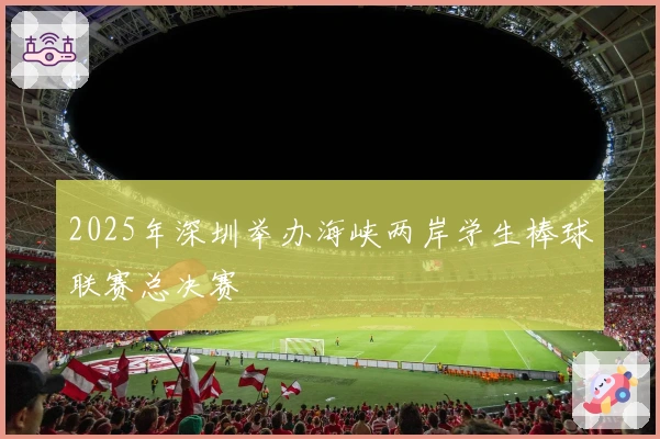 2025年深圳举办海峡两岸学生棒球联赛总决赛