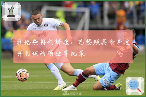 蒋裕燕再创辉煌，巴黎残奥会夺金并打破两项世界纪录