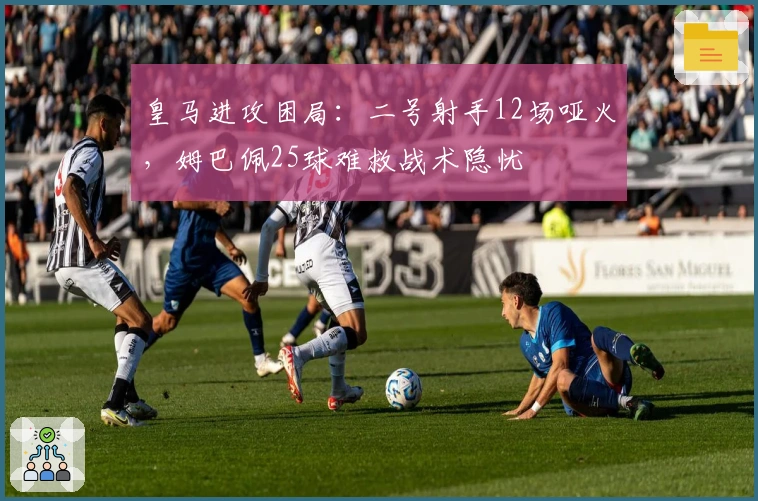 皇马进攻困局：二号射手12场哑火，姆巴佩25球难救战术隐忧