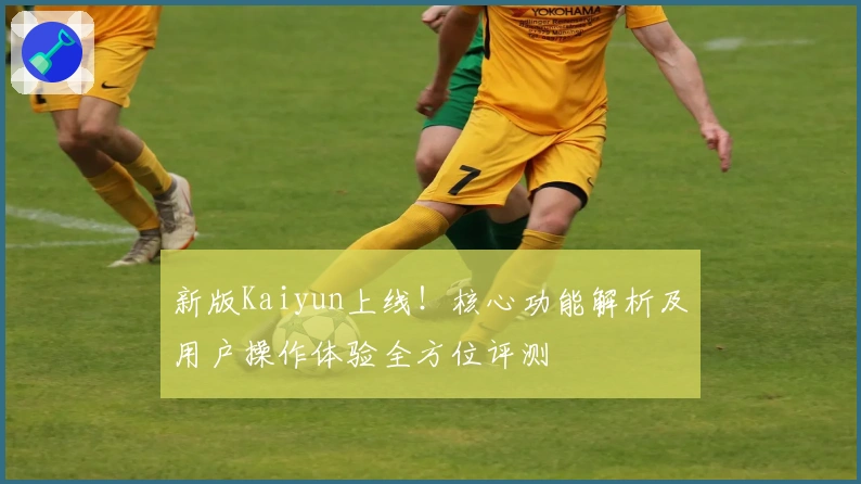 新版Kaiyun上线!核心功能解析及用户操作体验全方位评测