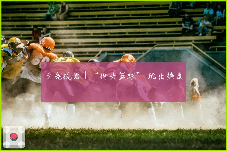 立亮视觉｜“街头篮球” 玩出热度