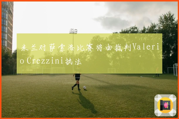 米兰对萨索洛比赛将由裁判Valerio Crezzini执法
