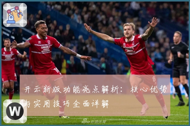 开云新版功能亮点解析：核心优势与实用技巧全面详解