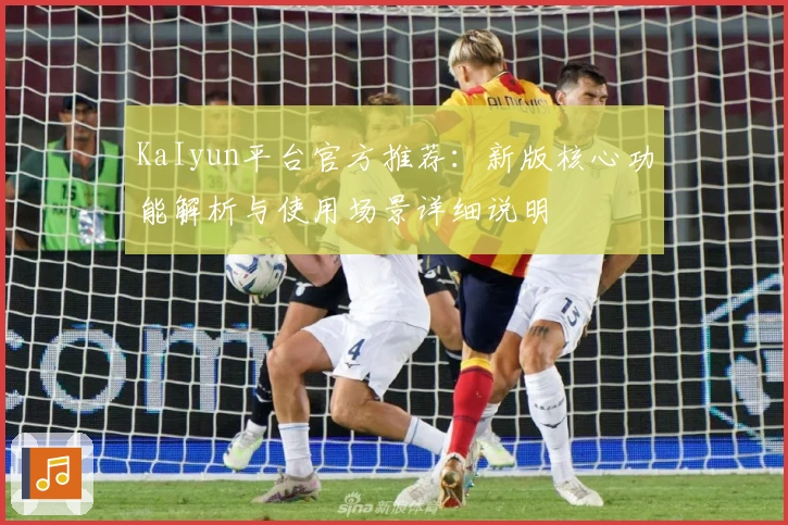 KaIyun平台官方推荐：新版核心功能解析与使用场景详细说明