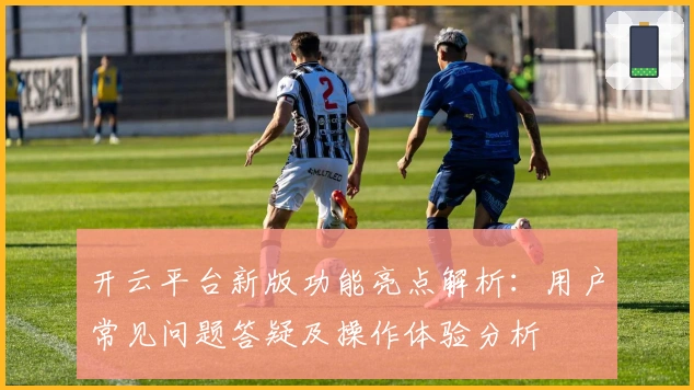 开云平台新版功能亮点解析:用户常见问题答疑及操作体验分析