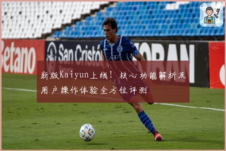 新版Kaiyun上线！核心功能解析及用户操作体验全方位评测