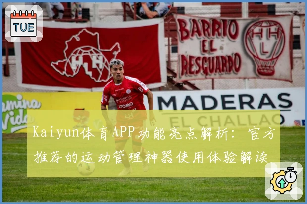 Kaiyun体育APP功能亮点解析：官方推荐的运动管理神器使用体验解读