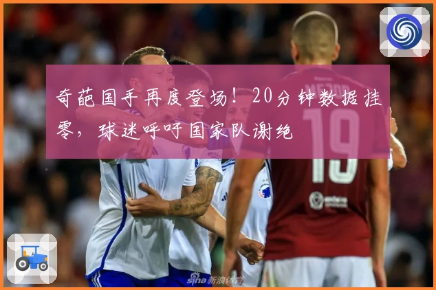 奇葩国手再度登场！20分钟数据挂零，球迷呼吁国家队谢绝