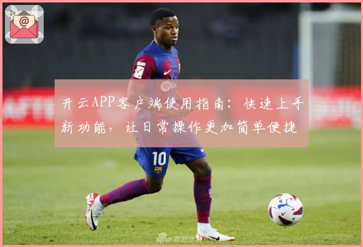 开云APP客户端使用指南:快速上手新功能,让日常操作更加简单便捷