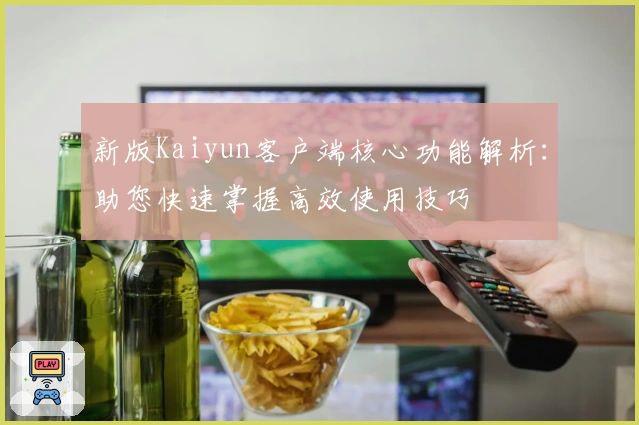 新版Kaiyun客户端核心功能解析：助您快速掌握高效使用技巧