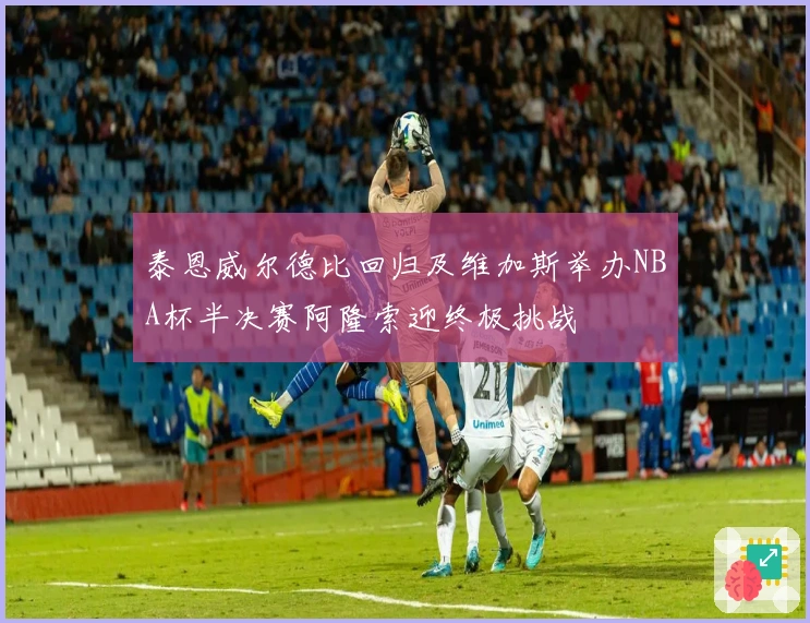 泰恩威尔德比回归及维加斯举办NBA杯半决赛阿隆索迎终极挑战
