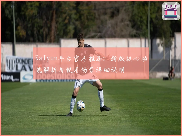 KaIyun平台官方推荐：新版核心功能解析与使用场景详细说明