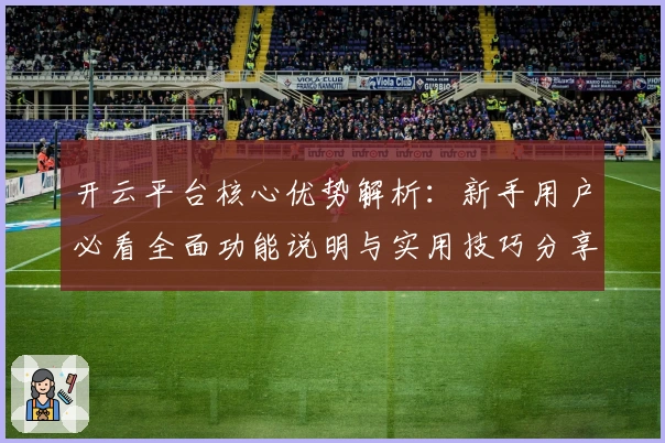 开云平台核心优势解析：新手用户必看全面功能说明与实用技巧分享