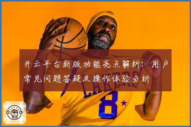 开云平台新版功能亮点解析：用户常见问题答疑及操作体验分析