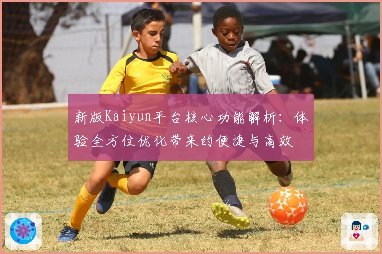 新版Kaiyun平台核心功能解析：体验全方位优化带来的便捷与高效