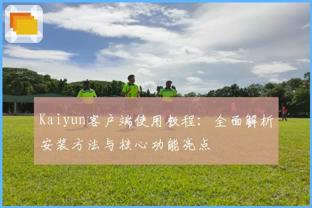 Kaiyun客户端使用教程:全面解析安装方法与核心功能亮点