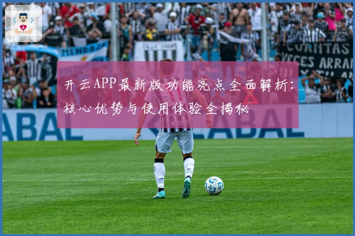 开云APP最新版功能亮点全面解析：核心优势与使用体验全揭秘