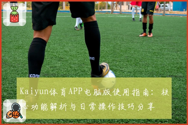 Kaiyun体育APP电脑版使用指南：核心功能解析与日常操作技巧分享