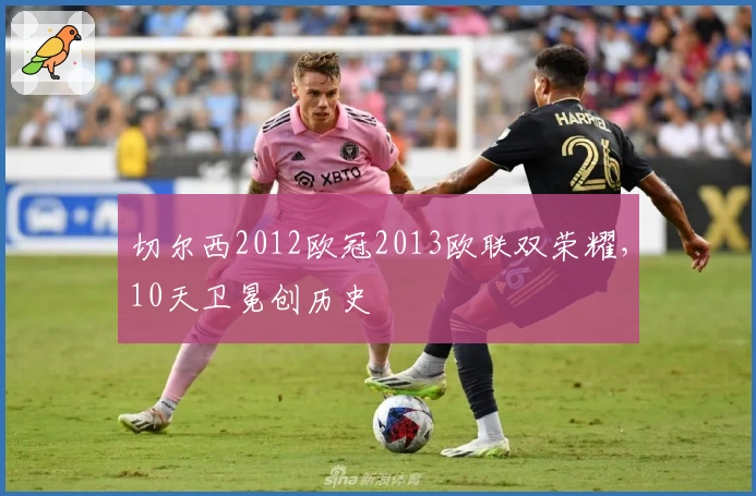 切尔西2012欧冠2013欧联双荣耀，10天卫冕创历史