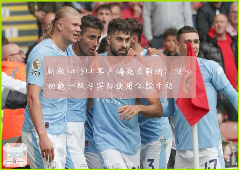 新版Kaiyun客户端亮点解析：核心功能升级与实际使用体验介绍