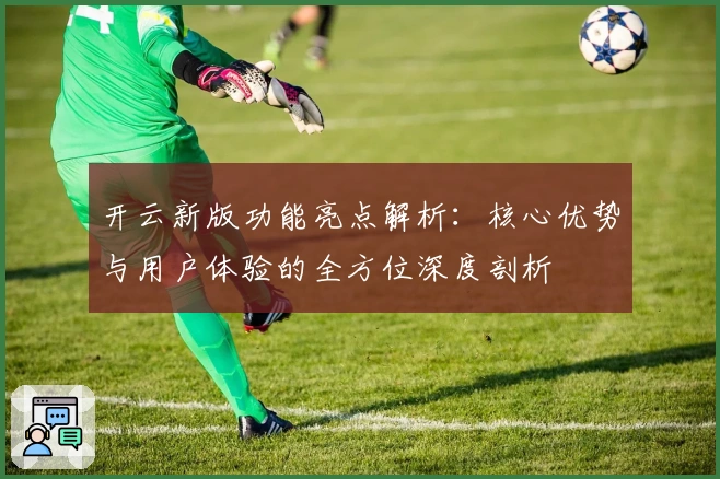 开云新版功能亮点解析:核心优势与用户体验的全方位深度剖析
