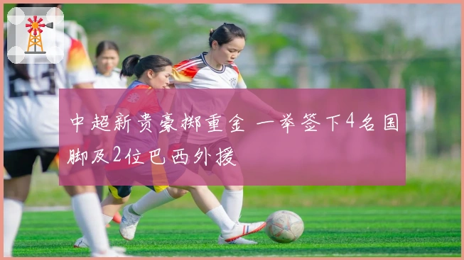中超新贵豪掷重金 一举签下4名国脚及2位巴西外援