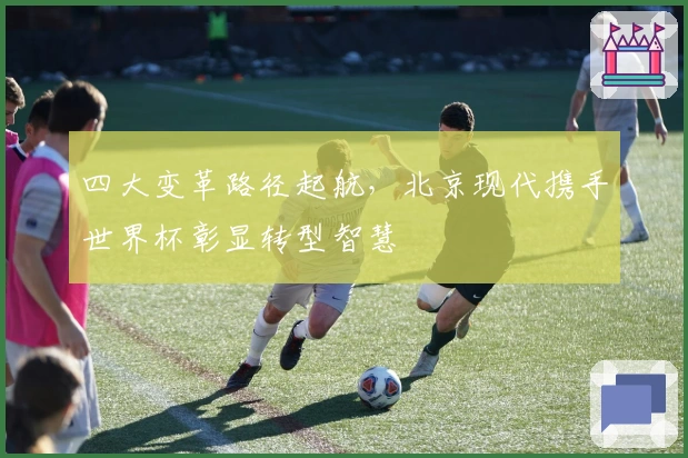 四大变革路径起航,北京现代携手世界杯彰显转型智慧