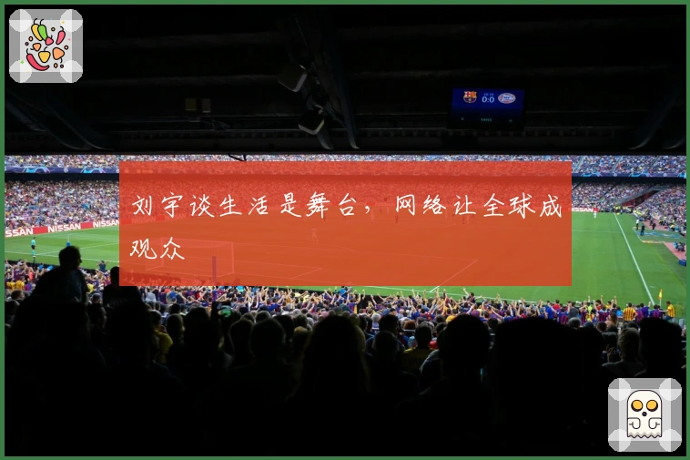 刘宇谈生活是舞台，网络让全球成观众