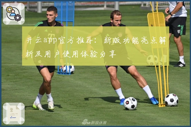 开云app官方推荐：新版功能亮点解析及用户使用体验分享