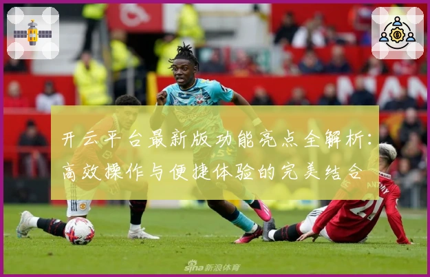 开云平台最新版功能亮点全解析：高效操作与便捷体验的完美结合