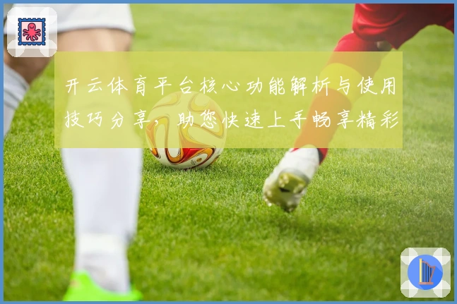开云体育平台核心功能解析与使用技巧分享，助您快速上手畅享精彩体验