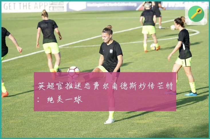 英超官推迷恋费尔南德斯妙传芒特:绝美一球